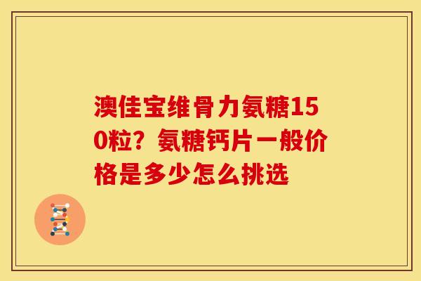 澳佳宝维骨力氨糖150粒？氨糖钙片一般价格是多少怎么挑选