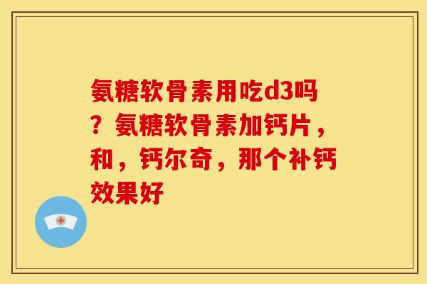 氨糖软骨素用吃d3吗？氨糖软骨素加钙片，和，钙尔奇，那个补钙效果好