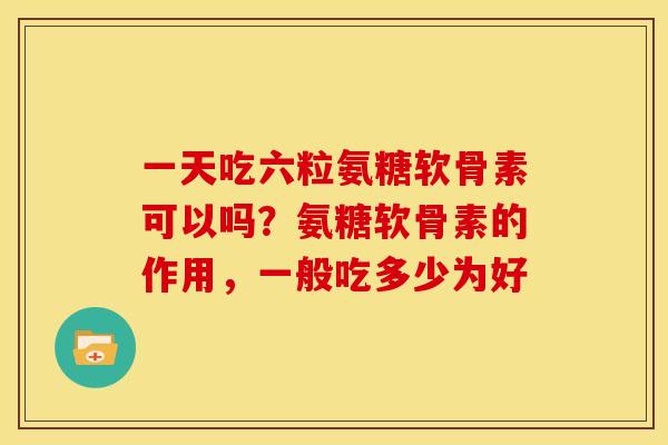 一天吃六粒氨糖软骨素可以吗？氨糖软骨素的作用，一般吃多少为好