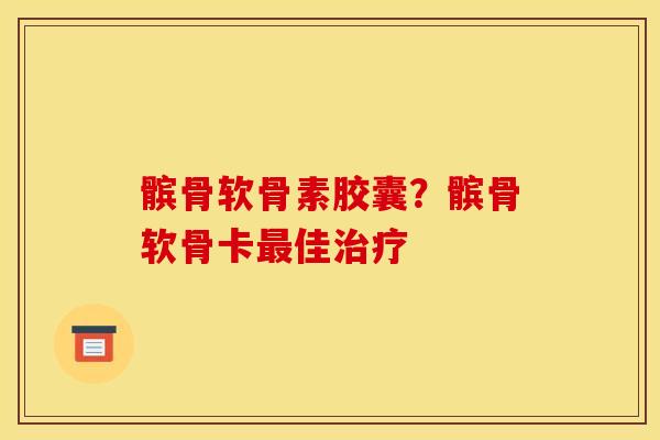 髌骨软骨素胶囊？髌骨软骨卡最佳治疗