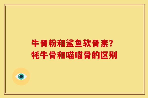 牛骨粉和鲨鱼软骨素？牦牛骨和喵喵骨的区别