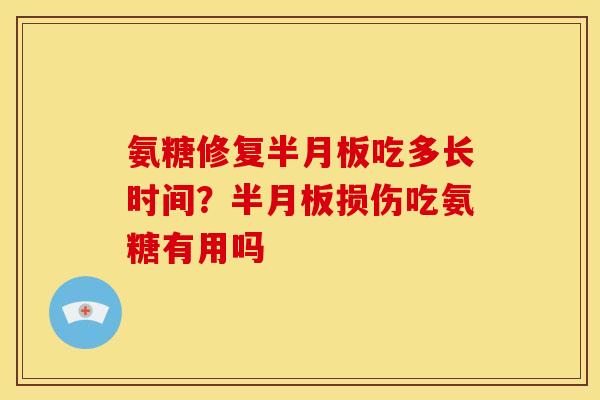 氨糖修复半月板吃多长时间？半月板损伤吃氨糖有用吗