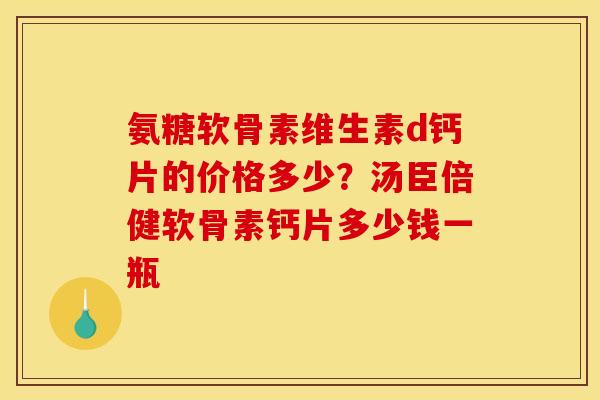 氨糖软骨素维生素d钙片的价格多少？汤臣倍健软骨素钙片多少钱一瓶