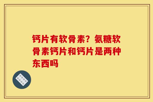 钙片有软骨素？氨糖软骨素钙片和钙片是两种东西吗