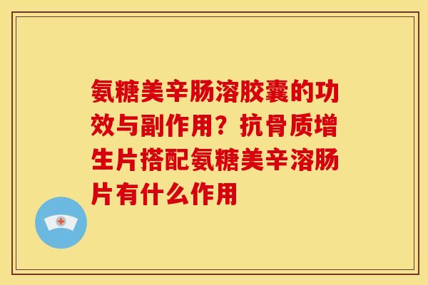 氨糖美辛肠溶胶囊的功效与副作用？抗骨质增生片搭配氨糖美辛溶肠片有什么作用