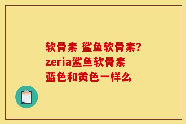 软骨素 鲨鱼软骨素?zeria鲨鱼软骨素蓝色和黄色一样么-第1张图片-关节骑士 软骨素 鲨鱼软骨素?zeria鲨鱼软骨素蓝色和黄色一样么-第1张图片-关节骑士