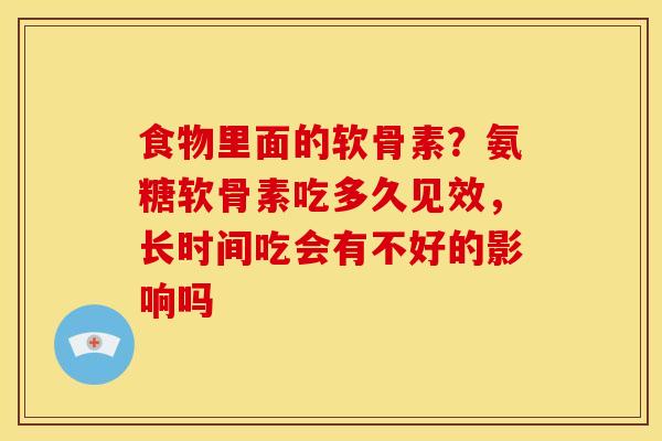 食物里面的软骨素？氨糖软骨素吃多久见效，长时间吃会有不好的影响吗