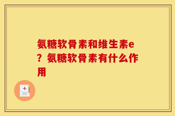 氨糖软骨素和维生素e？氨糖软骨素有什么作用
