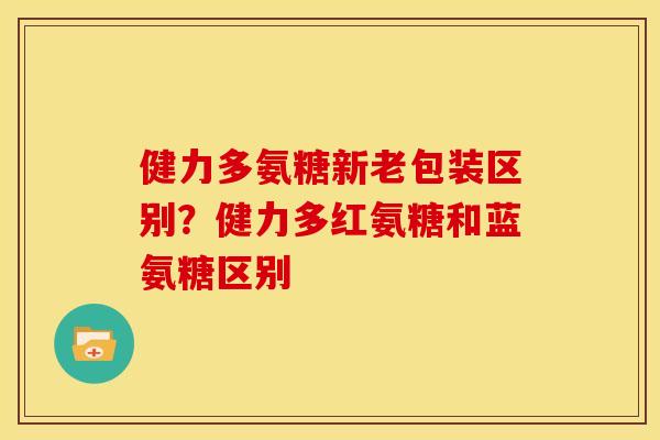 健力多氨糖新老包装区别？健力多红氨糖和蓝氨糖区别