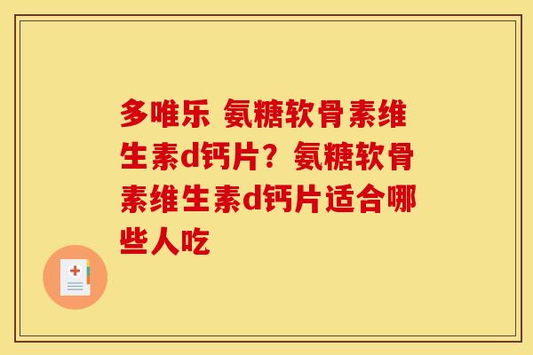 多唯乐 氨糖软骨素维生素d钙片？氨糖软骨素维生素d钙片适合哪些人吃