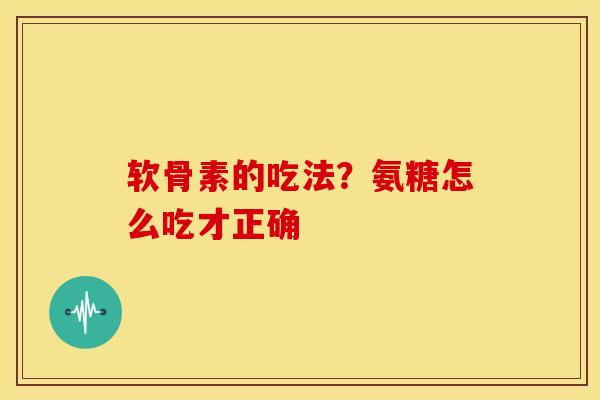 软骨素的吃法？氨糖怎么吃才正确