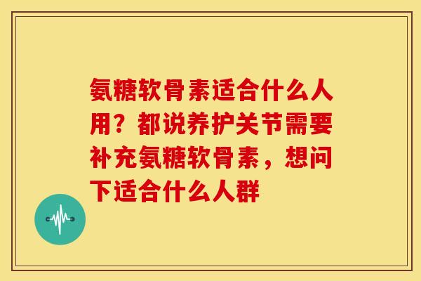 氨糖软骨素适合什么人用？都说养护关节需要补充氨糖软骨素，想问下适合什么人群
