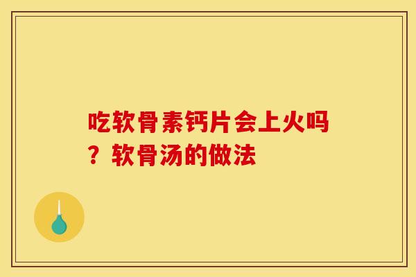 吃软骨素钙片会上火吗？软骨汤的做法