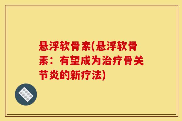 悬浮软骨素(悬浮软骨素：有望成为治疗骨关节炎的新疗法)
