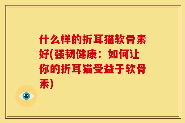 什么样的折耳猫软骨素好(强韧健康：如何让你的折耳猫受益于软骨素)