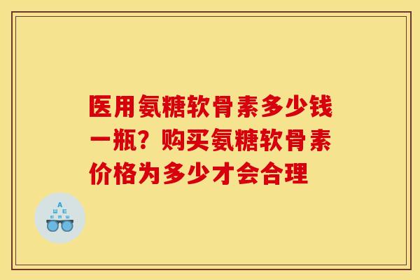 医用氨糖软骨素多少钱一瓶？购买氨糖软骨素价格为多少才会合理