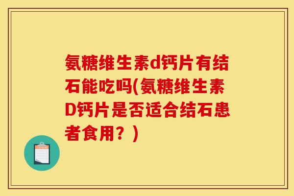 氨糖维生素d钙片有结石能吃吗(氨糖维生素D钙片是否适合结石患者食用？)