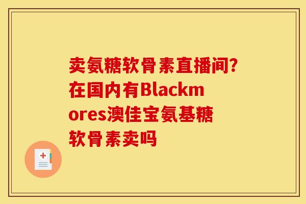 卖氨糖软骨素直播间？在国内有Blackmores澳佳宝氨基糖软骨素卖吗
