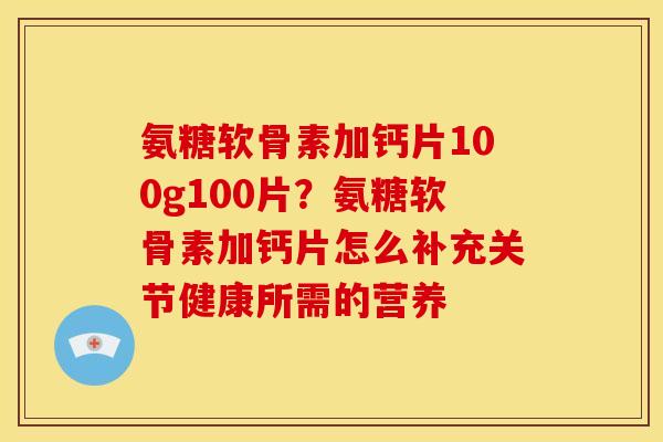 氨糖软骨素加钙片100g100片？氨糖软骨素加钙片怎么补充关节健康所需的营养