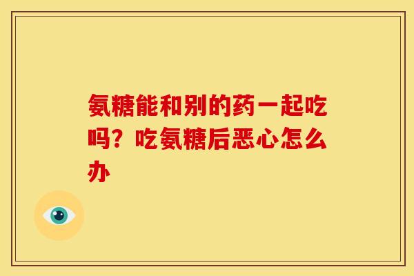 氨糖能和别的药一起吃吗？吃氨糖后恶心怎么办