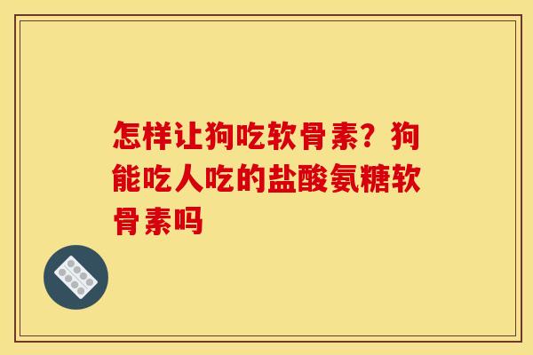 怎样让狗吃软骨素？狗能吃人吃的盐酸氨糖软骨素吗
