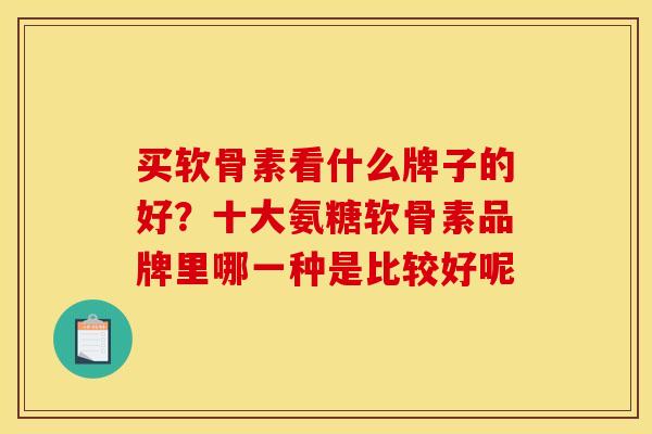 买软骨素看什么牌子的好？十大氨糖软骨素品牌里哪一种是比较好呢