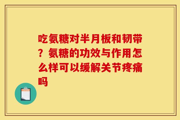吃氨糖对半月板和韧带？氨糖的功效与作用怎么样可以缓解关节疼痛吗