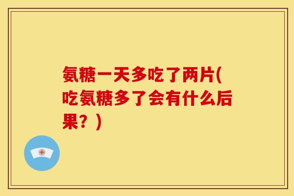 氨糖一天多吃了两片(吃氨糖多了会有什么后果？)