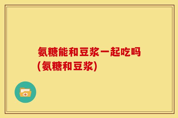 氨糖能和豆浆一起吃吗(氨糖和豆浆)
