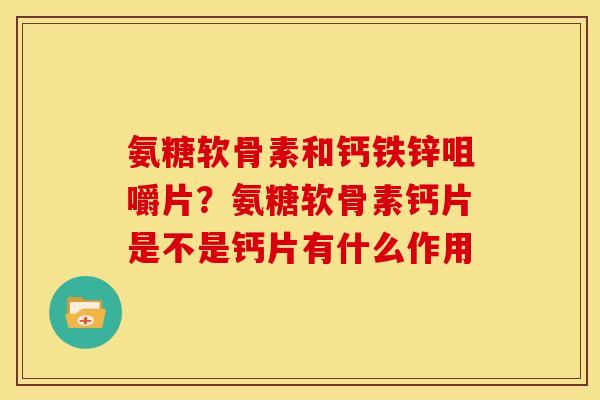 氨糖软骨素和钙铁锌咀嚼片？氨糖软骨素钙片是不是钙片有什么作用