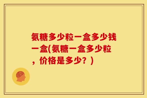 氨糖多少粒一盒多少钱一盒(氨糖一盒多少粒，价格是多少？)