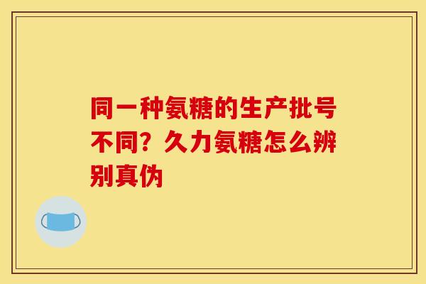 同一种氨糖的生产批号不同？久力氨糖怎么辨别真伪