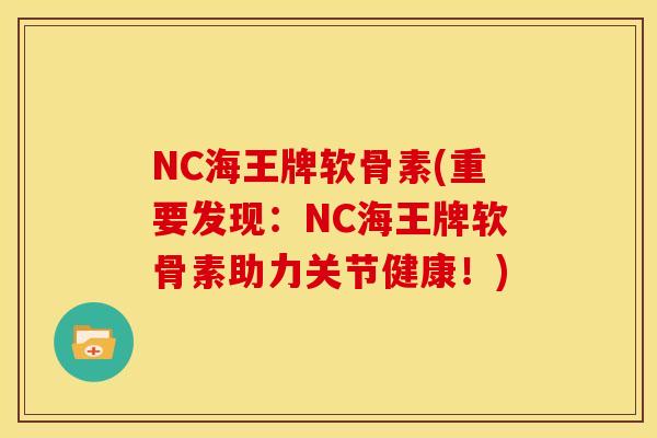 NC海王牌软骨素(重要发现：NC海王牌软骨素助力关节健康！)