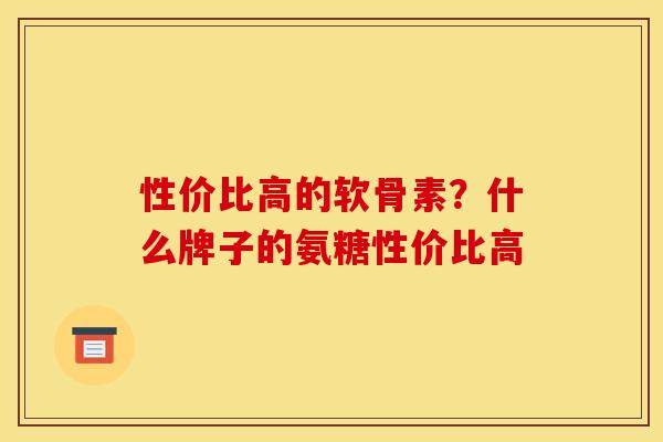 性价比高的软骨素？什么牌子的氨糖性价比高