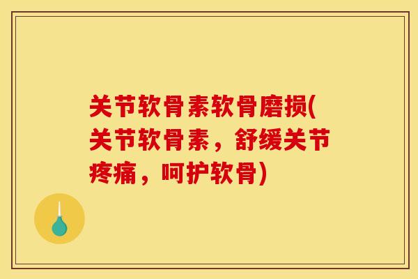 关节软骨素软骨磨损(关节软骨素，舒缓关节疼痛，呵护软骨)