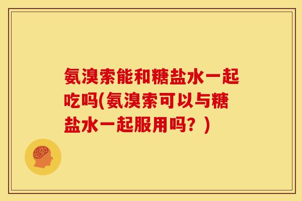 氨溴索能和糖盐水一起吃吗(氨溴索可以与糖盐水一起服用吗？)