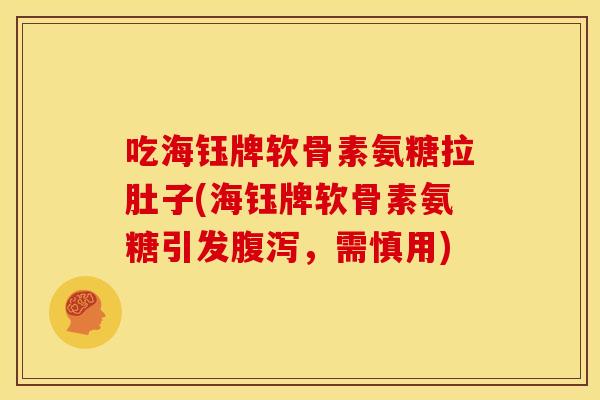 吃海钰牌软骨素氨糖拉肚子(海钰牌软骨素氨糖引发腹泻，需慎用)