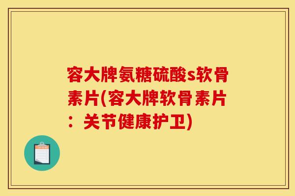 容大牌氨糖硫酸s软骨素片(容大牌软骨素片：关节健康护卫)