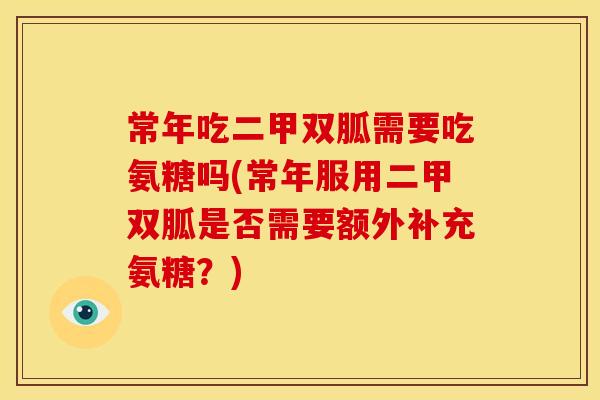 常年吃二甲双胍需要吃氨糖吗(常年服用二甲双胍是否需要额外补充氨糖？)