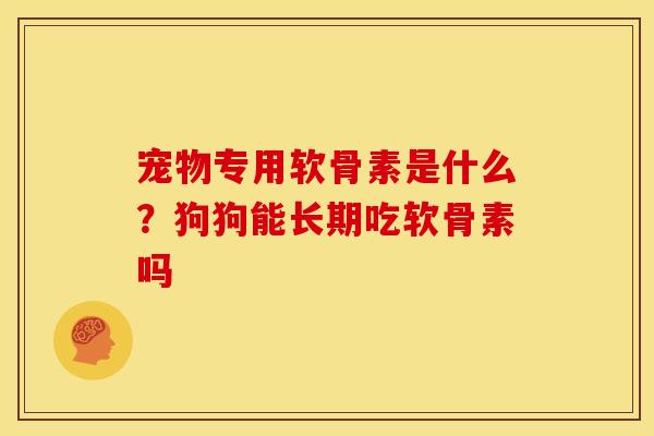 宠物专用软骨素是什么？狗狗能长期吃软骨素吗