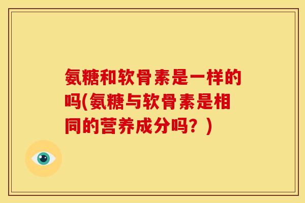 氨糖和软骨素是一样的吗(氨糖与软骨素是相同的营养成分吗？)