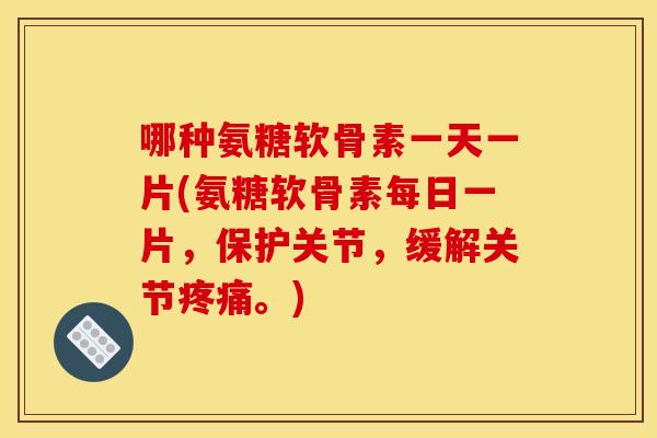 哪种氨糖软骨素一天一片(氨糖软骨素每日一片，保护关节，缓解关节疼痛。)