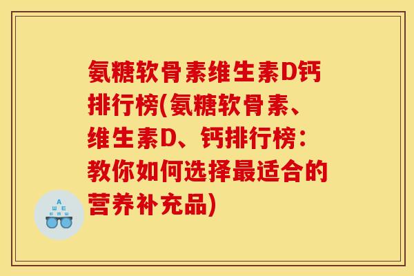 氨糖软骨素维生素D钙排行榜(氨糖软骨素、维生素D、钙排行榜：教你如何选择最适合的营养补充品)