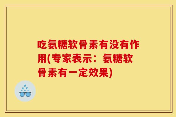 吃氨糖软骨素有没有作用(专家表示：氨糖软骨素有一定效果)