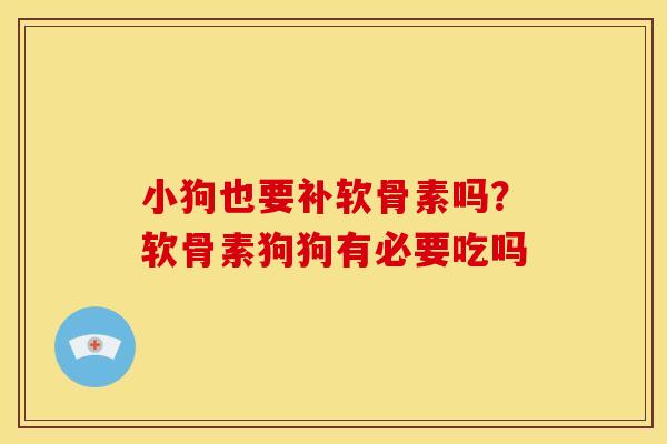 小狗也要补软骨素吗？软骨素狗狗有必要吃吗