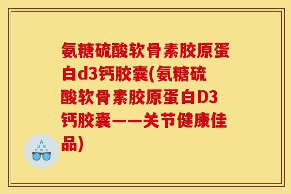 氨糖硫酸软骨素胶原蛋白d3钙胶囊(氨糖硫酸软骨素胶原蛋白D3钙胶囊——关节健康佳品)