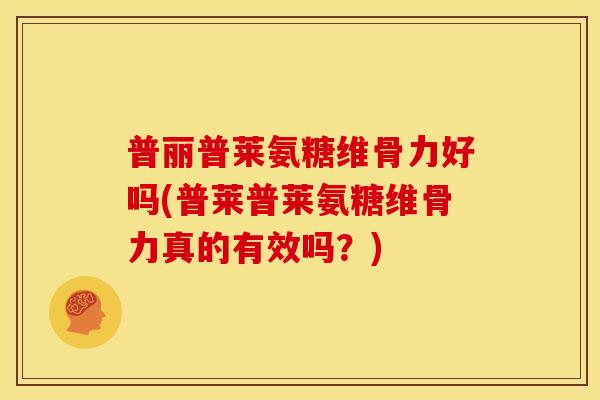 普丽普莱氨糖维骨力好吗(普莱普莱氨糖维骨力真的有效吗？)