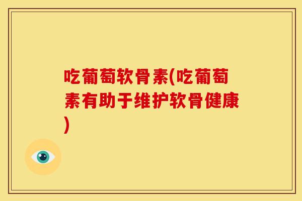 吃葡萄软骨素(吃葡萄素有助于维护软骨健康)