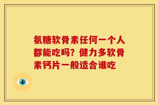 氨糖软骨素任何一个人都能吃吗？健力多软骨素钙片一般适合谁吃