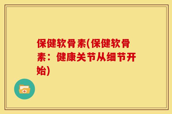 保健软骨素(保健软骨素：健康关节从细节开始)